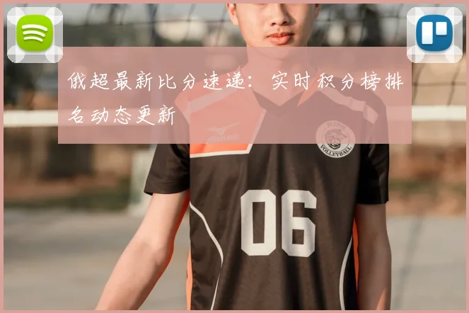 俄超最新比分速递:实时积分榜排名动态更新