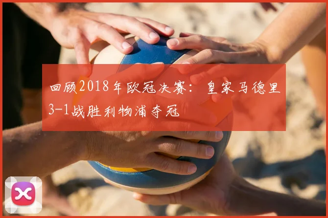 回顾2018年欧冠决赛：皇家马德里3-1战胜利物浦夺冠