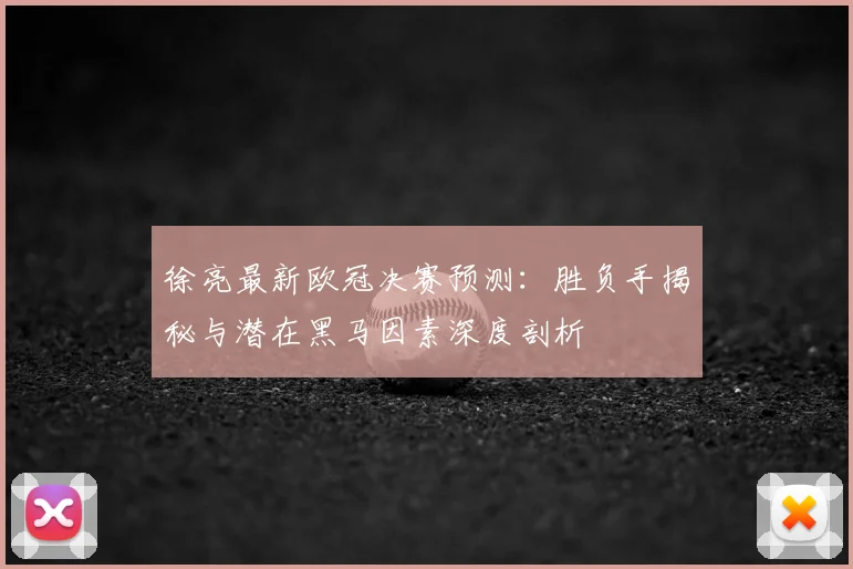 徐亮最新欧冠决赛预测：胜负手揭秘与潜在黑马因素深度剖析