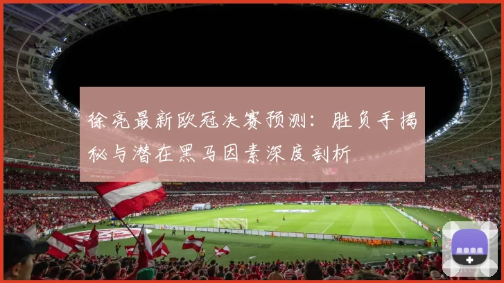 徐亮最新欧冠决赛预测:胜负手揭秘与潜在黑马因素深度剖析