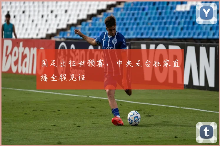 国足出征世预赛，中央五台独家直播全程见证