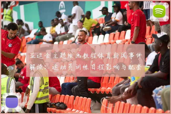 亚运会主题绘画教程体育新闻事件解读：运动员训练日程影响与配套画作步骤