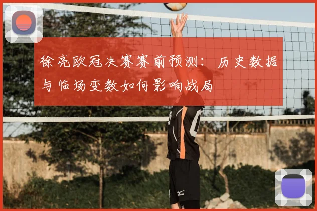 徐亮欧冠决赛赛前预测：历史数据与临场变数如何影响战局