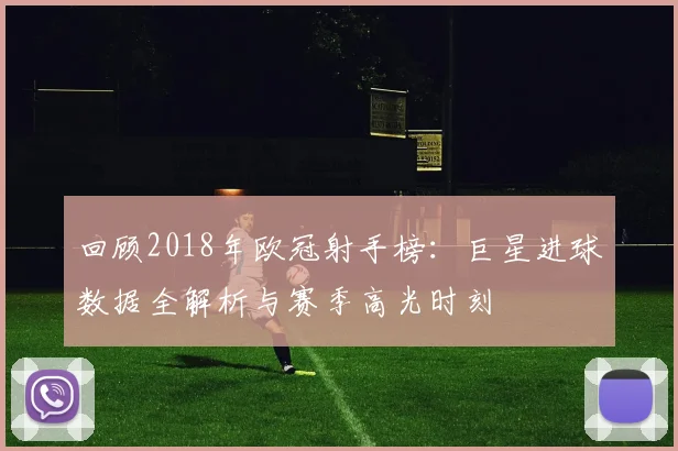 回顾2018年欧冠射手榜：巨星进球数据全解析与赛季高光时刻