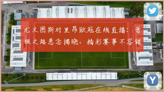 尤文图斯对里昂欧冠在线直播：晋级之路悬念揭晓，精彩赛事不容错过