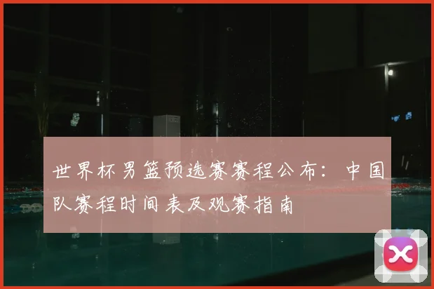 世界杯男篮预选赛赛程公布:中国队赛程时间表及观赛指南