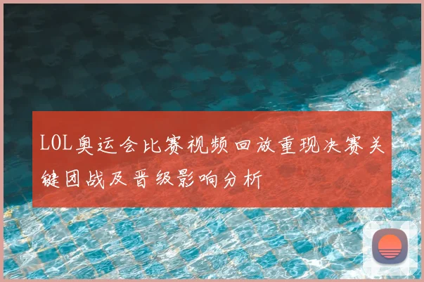 LOL奥运会比赛视频回放重现决赛关键团战及晋级影响分析