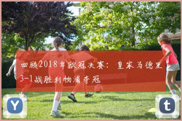 回顾2018年欧冠决赛:皇家马德里3-1战胜利物浦夺冠