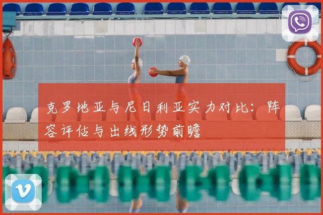 克罗地亚与尼日利亚实力对比:阵容评估与出线形势前瞻