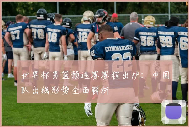 世界杯男篮预选赛赛程出炉:中国队出线形势全面解析