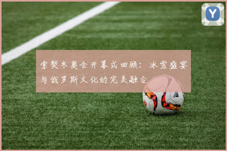 索契冬奥会开幕式回顾：冰雪盛宴与俄罗斯文化的完美融合