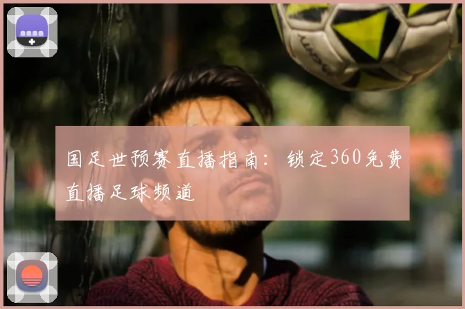 国足世预赛直播指南：锁定360免费直播足球频道