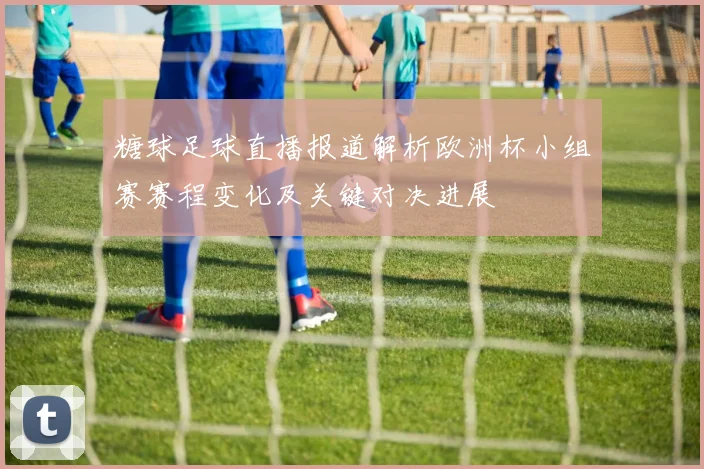 糖球足球直播报道解析欧洲杯小组赛赛程变化及关键对决进展