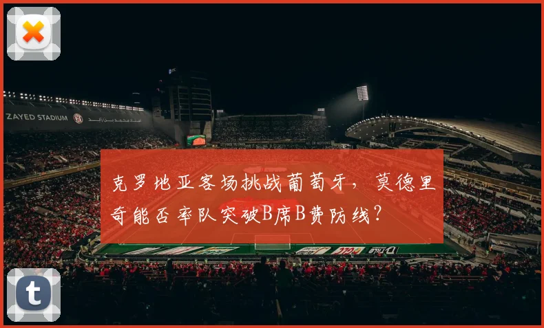 克罗地亚客场挑战葡萄牙，莫德里奇能否率队突破B席B费防线？