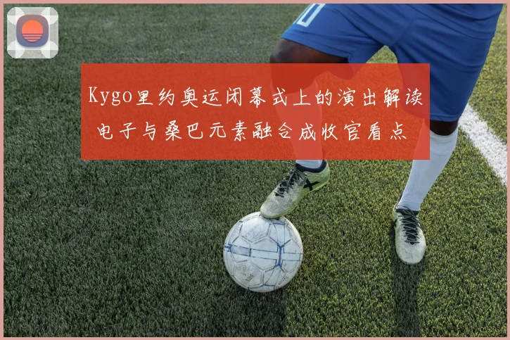 Kygo里约奥运闭幕式上的演出解读 电子与桑巴元素融合成收官看点