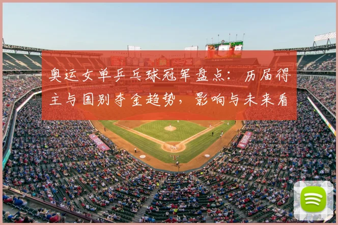 奥运女单乒乓球冠军盘点：历届得主与国别夺金趋势，影响与未来看点