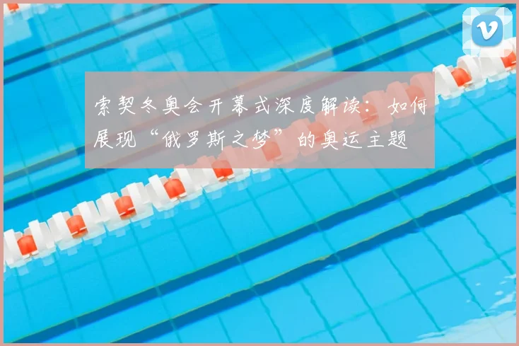 索契冬奥会开幕式深度解读：如何展现“俄罗斯之梦”的奥运主题