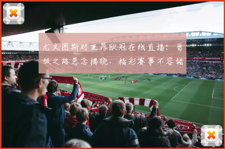 尤文图斯对里昂欧冠在线直播：晋级之路悬念揭晓，精彩赛事不容错过